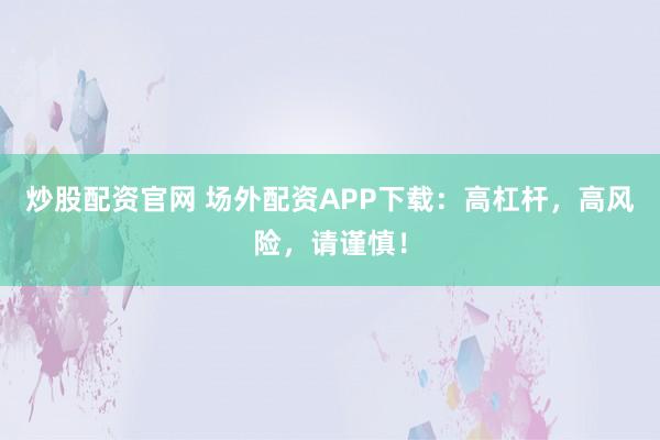 炒股配资官网 场外配资APP下载：高杠杆，高风险，请谨慎！