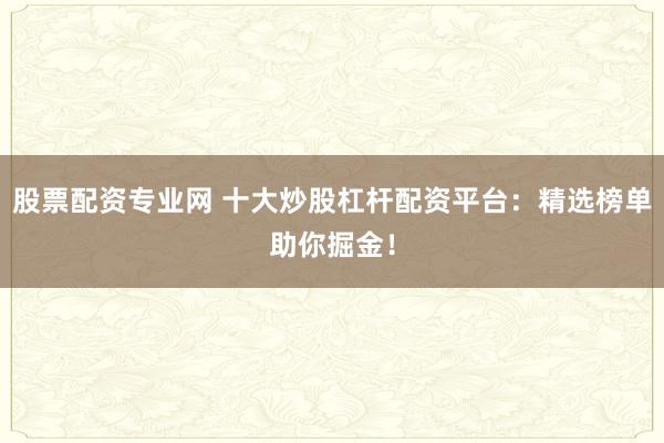 股票配资专业网 十大炒股杠杆配资平台：精选榜单助你掘金！