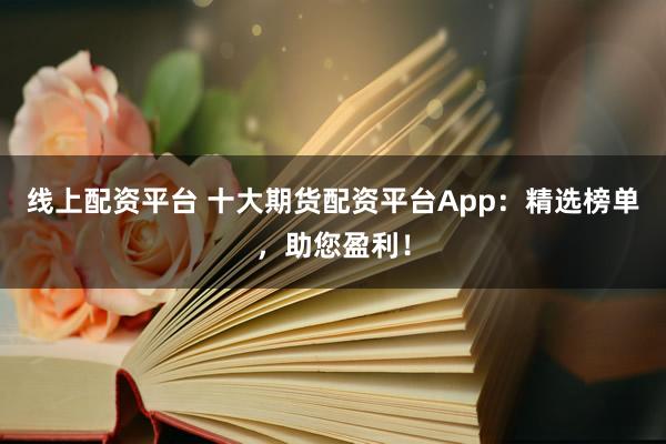 线上配资平台 十大期货配资平台App：精选榜单，助您盈利！