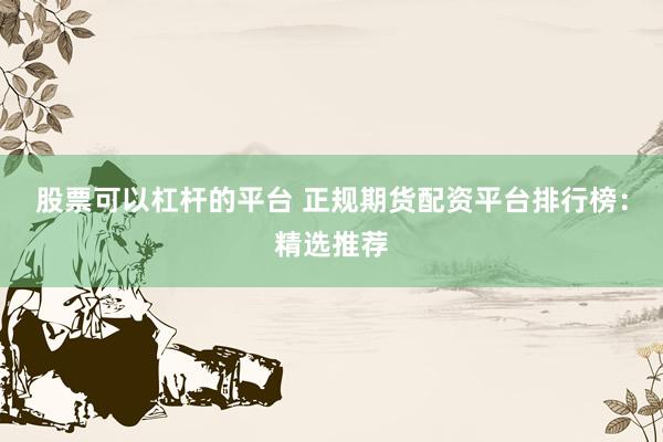 股票可以杠杆的平台 正规期货配资平台排行榜：精选推荐