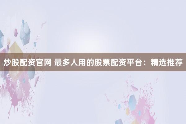 炒股配资官网 最多人用的股票配资平台：精选推荐