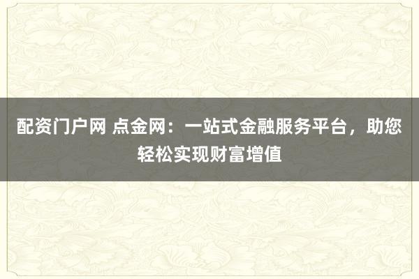 配资门户网 点金网：一站式金融服务平台，助您轻松实现财富增值