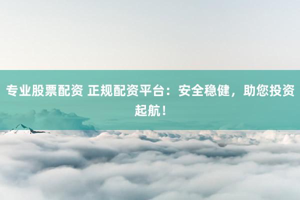 专业股票配资 正规配资平台：安全稳健，助您投资起航！