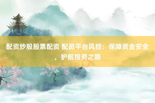 配资炒股股票配资 配资平台风控：保障资金安全，护航投资之路