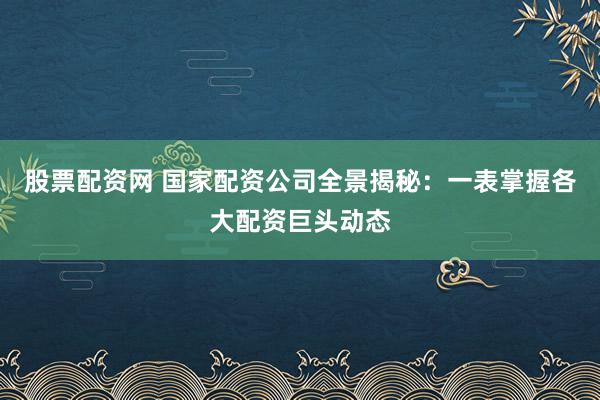 股票配资网 国家配资公司全景揭秘：一表掌握各大配资巨头动态