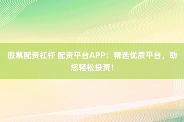 股票配资杠杆 配资平台APP：精选优质平台，助您轻松投资！