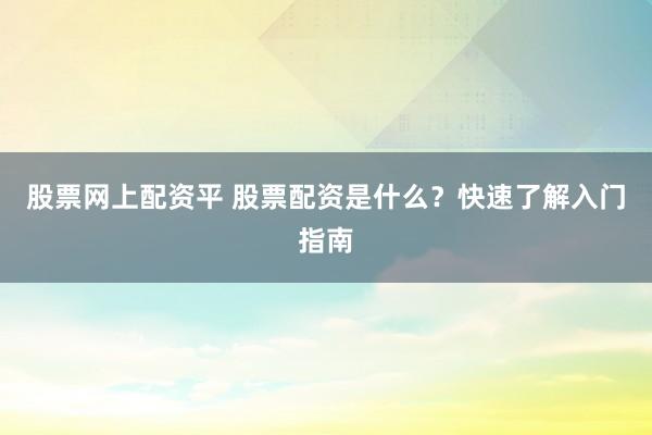 股票网上配资平 股票配资是什么？快速了解入门指南