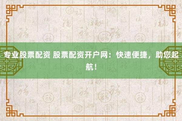 专业股票配资 股票配资开户网：快速便捷，助您起航！