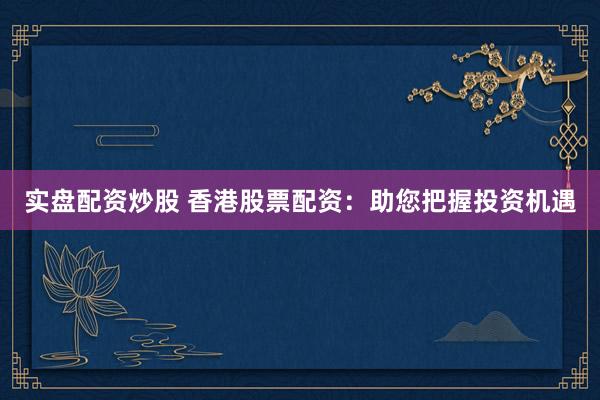实盘配资炒股 香港股票配资：助您把握投资机遇