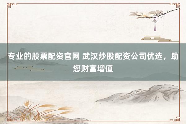 专业的股票配资官网 武汉炒股配资公司优选，助您财富增值