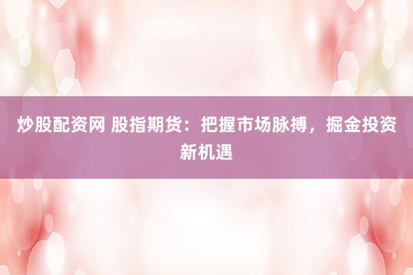 炒股配资网 股指期货：把握市场脉搏，掘金投资新机遇