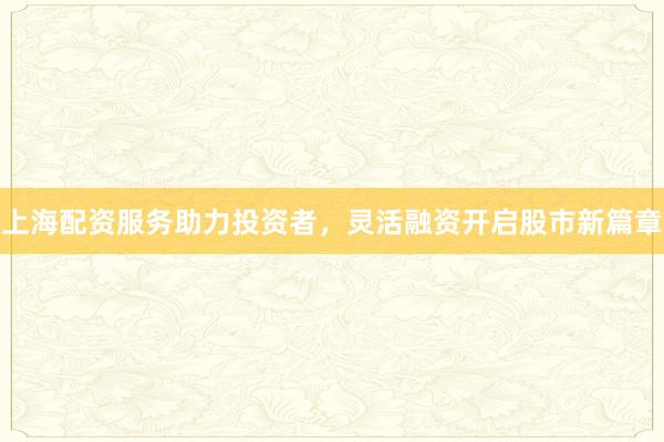上海配资服务助力投资者，灵活融资开启股市新篇章