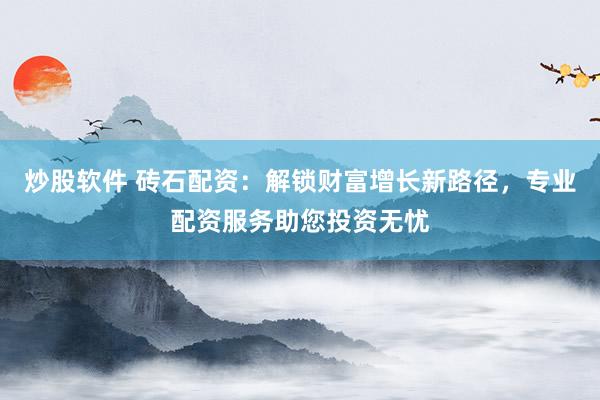 炒股软件 砖石配资：解锁财富增长新路径，专业配资服务助您投资无忧