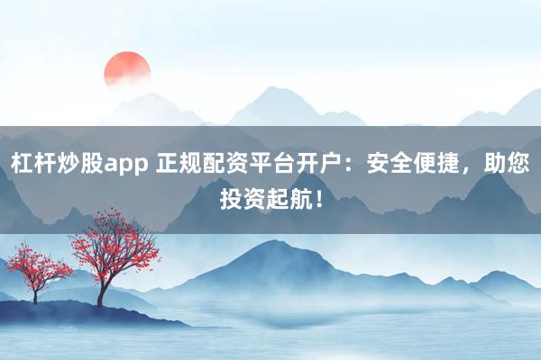 杠杆炒股app 正规配资平台开户：安全便捷，助您投资起航！