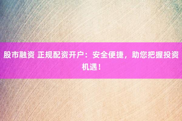 股市融资 正规配资开户：安全便捷，助您把握投资机遇！