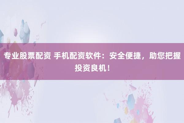 专业股票配资 手机配资软件：安全便捷，助您把握投资良机！