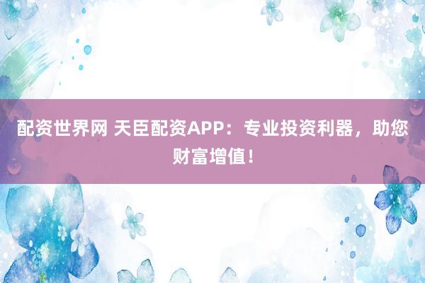 配资世界网 天臣配资APP：专业投资利器，助您财富增值！
