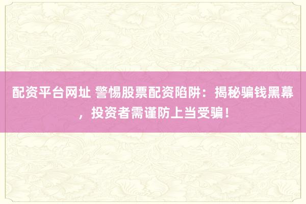配资平台网址 警惕股票配资陷阱：揭秘骗钱黑幕，投资者需谨防上当受骗！