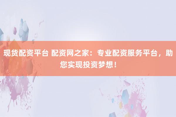 现货配资平台 配资网之家：专业配资服务平台，助您实现投资梦想！