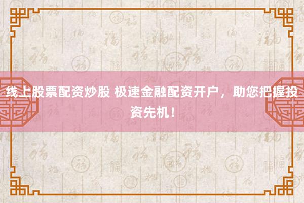 线上股票配资炒股 极速金融配资开户，助您把握投资先机！