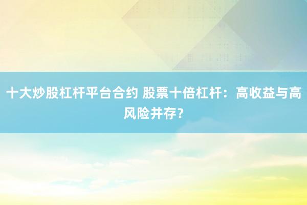 十大炒股杠杆平台合约 股票十倍杠杆：高收益与高风险并存？