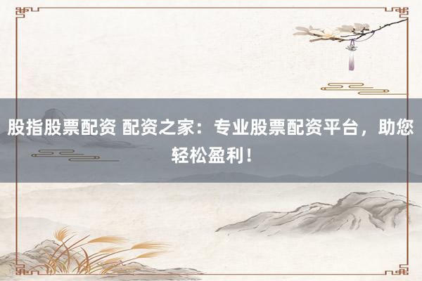 股指股票配资 配资之家：专业股票配资平台，助您轻松盈利！