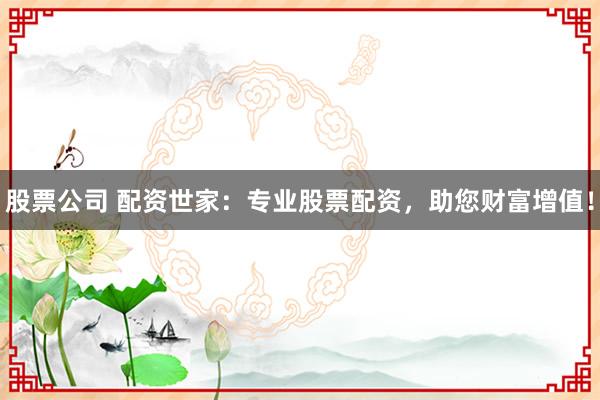 股票公司 配资世家：专业股票配资，助您财富增值！