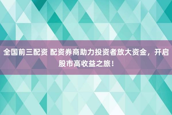 全国前三配资 配资券商助力投资者放大资金，开启股市高收益之旅！