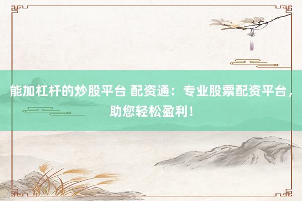能加杠杆的炒股平台 配资通：专业股票配资平台，助您轻松盈利！