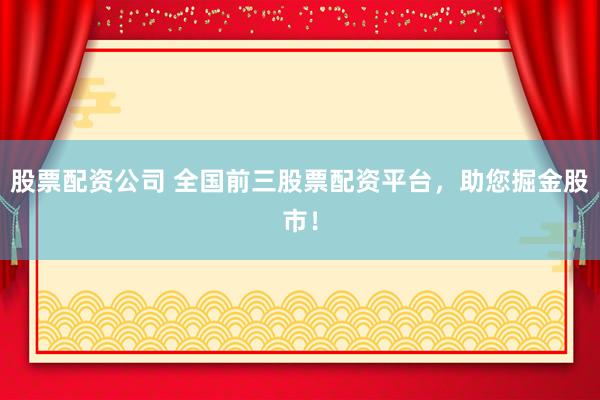 股票配资公司 全国前三股票配资平台，助您掘金股市！