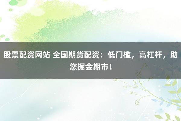 股票配资网站 全国期货配资：低门槛，高杠杆，助您掘金期市！