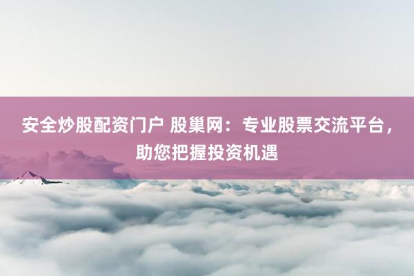 安全炒股配资门户 股巢网：专业股票交流平台，助您把握投资机遇