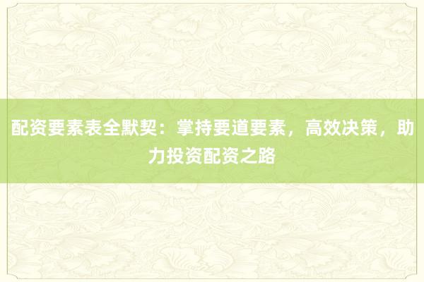 配资要素表全默契：掌持要道要素，高效决策，助力投资配资之路