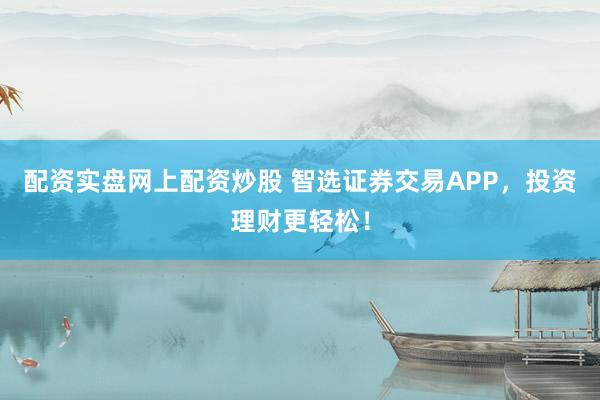 配资实盘网上配资炒股 智选证券交易APP，投资理财更轻松！