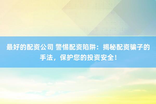 最好的配资公司 警惕配资陷阱：揭秘配资骗子的手法，保护您的投资安全！