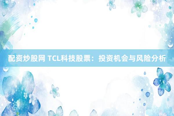 配资炒股网 TCL科技股票：投资机会与风险分析