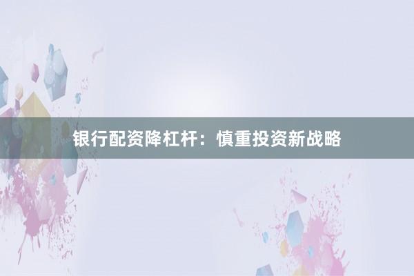 银行配资降杠杆：慎重投资新战略