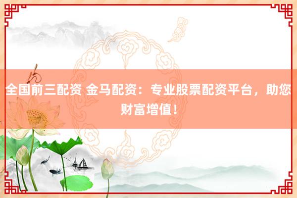 全国前三配资 金马配资：专业股票配资平台，助您财富增值！