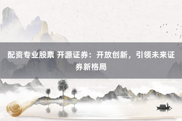 配资专业股票 开源证券：开放创新，引领未来证券新格局