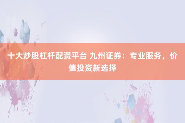 十大炒股杠杆配资平台 九州证券：专业服务，价值投资新选择
