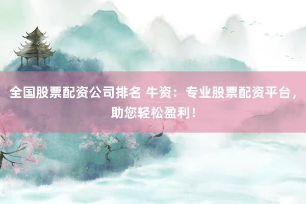 全国股票配资公司排名 牛资：专业股票配资平台，助您轻松盈利！