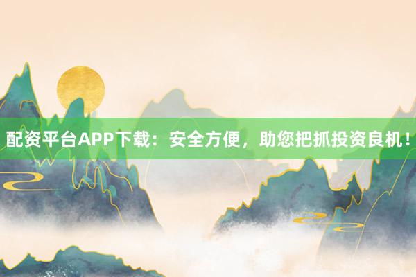 配资平台APP下载：安全方便，助您把抓投资良机！