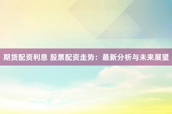 期货配资利息 股票配资走势：最新分析与未来展望