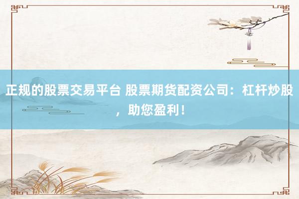 正规的股票交易平台 股票期货配资公司：杠杆炒股，助您盈利！