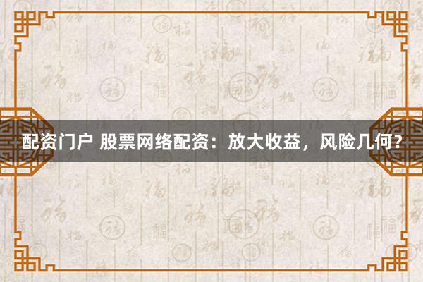配资门户 股票网络配资：放大收益，风险几何？