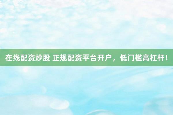 在线配资炒股 正规配资平台开户，低门槛高杠杆！