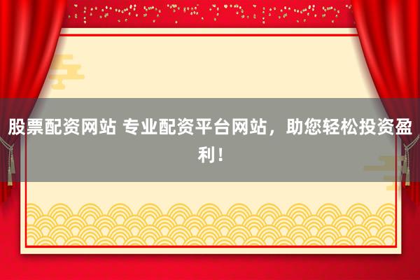 股票配资网站 专业配资平台网站，助您轻松投资盈利！