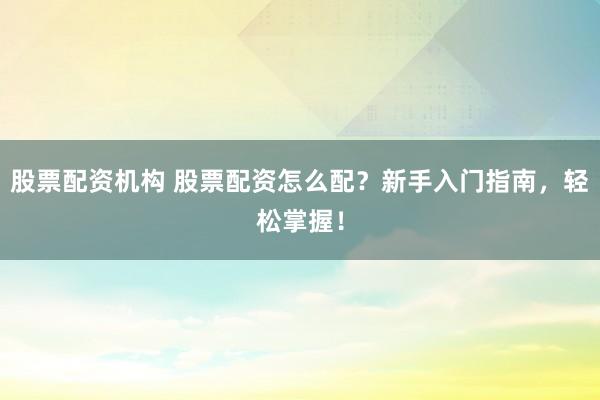 股票配资机构 股票配资怎么配？新手入门指南，轻松掌握！
