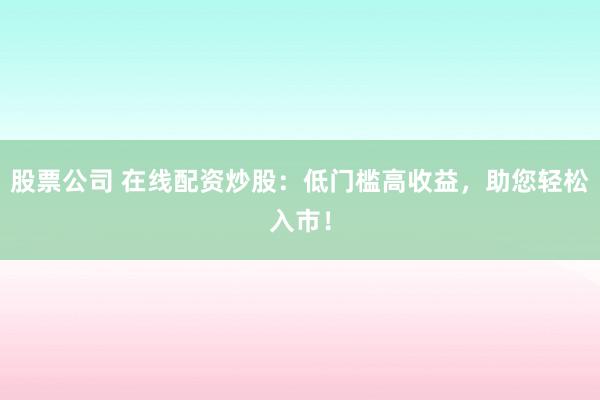 股票公司 在线配资炒股：低门槛高收益，助您轻松入市！