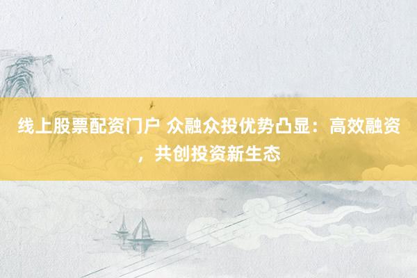 线上股票配资门户 众融众投优势凸显：高效融资，共创投资新生态